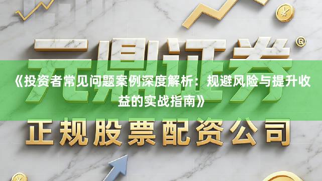 《投资者常见问题案例深度解析：规避风险与提升收益的实战指南》
