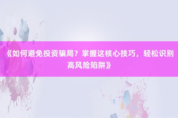 《如何避免投资骗局？掌握这核心技巧，轻松识别高风险陷阱》