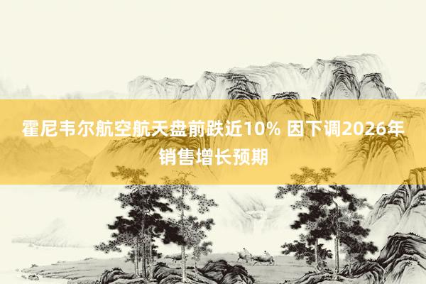 霍尼韦尔航空航天盘前跌近10% 因下调2026年销售增长预期