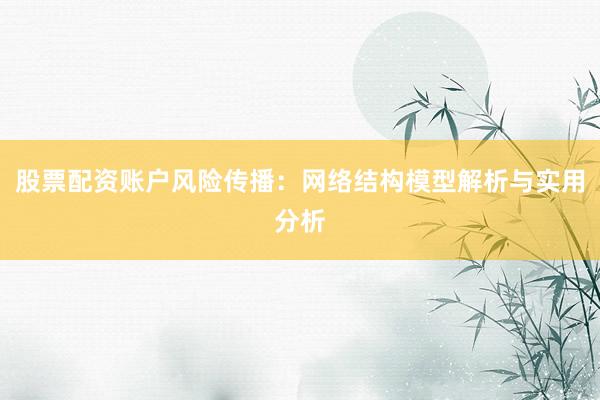 股票配资账户风险传播：网络结构模型解析与实用分析