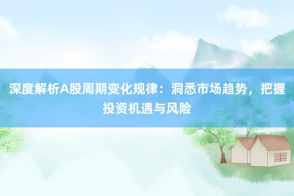 深度解析A股周期变化规律：洞悉市场趋势，把握投资机遇与风险