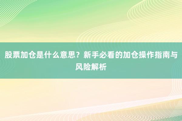 股票加仓是什么意思？新手必看的加仓操作指南与风险解析