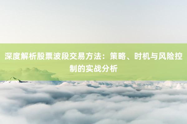 深度解析股票波段交易方法：策略、时机与风险控制的实战分析