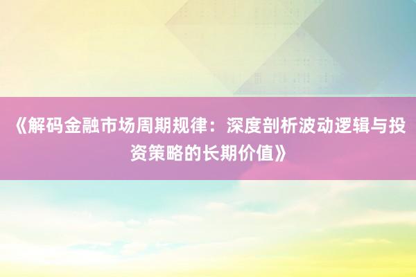 《解码金融市场周期规律：深度剖析波动逻辑与投资策略的长期价值》