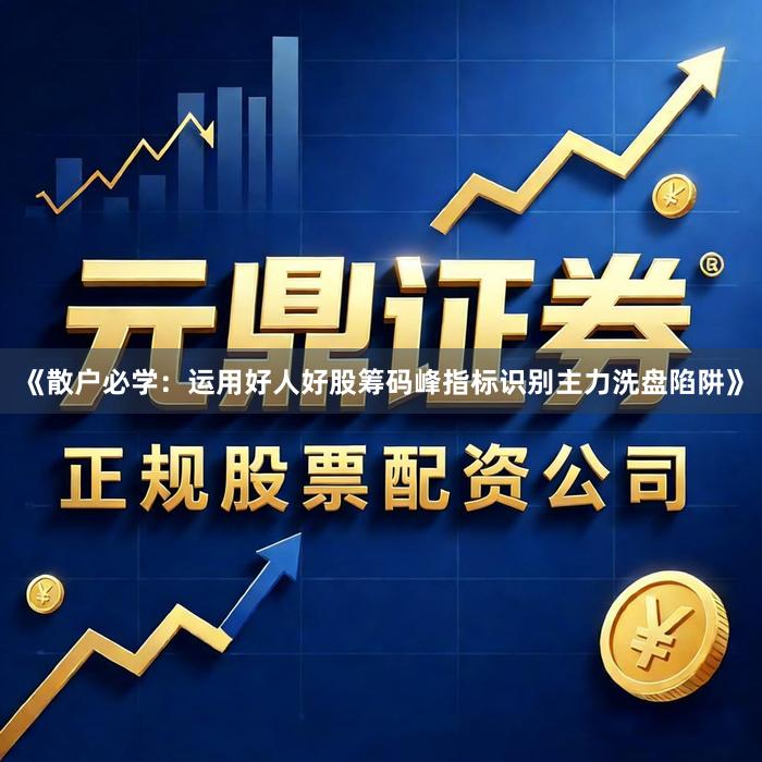 《散户必学：运用好人好股筹码峰指标识别主力洗盘陷阱》