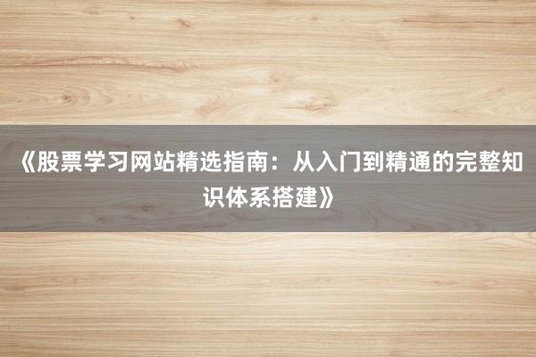 《股票学习网站精选指南：从入门到精通的完整知识体系搭建》