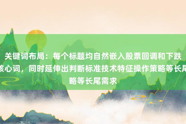 关键词布局：每个标题均自然嵌入股票回调和下跌区别核心词，同时延伸出判断标准技术特征操作策略等长尾需求