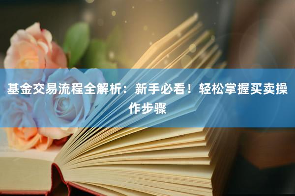 基金交易流程全解析：新手必看！轻松掌握买卖操作步骤