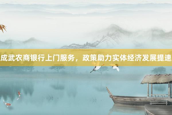 成武农商银行上门服务，政策助力实体经济发展提速