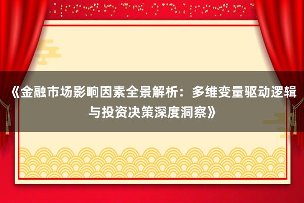 《金融市场影响因素全景解析：多维变量驱动逻辑与投资决策深度洞察》