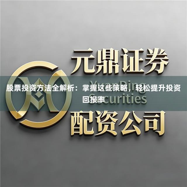 股票投资方法全解析：掌握这些策略，轻松提升投资回报率