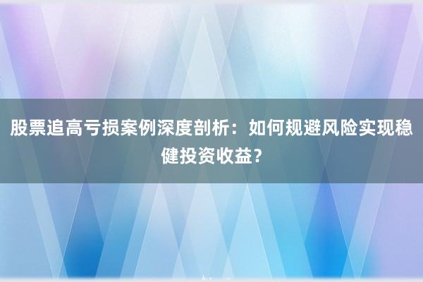 股票追高亏损案例深度剖析：如何规避风险实现稳健投资收益？