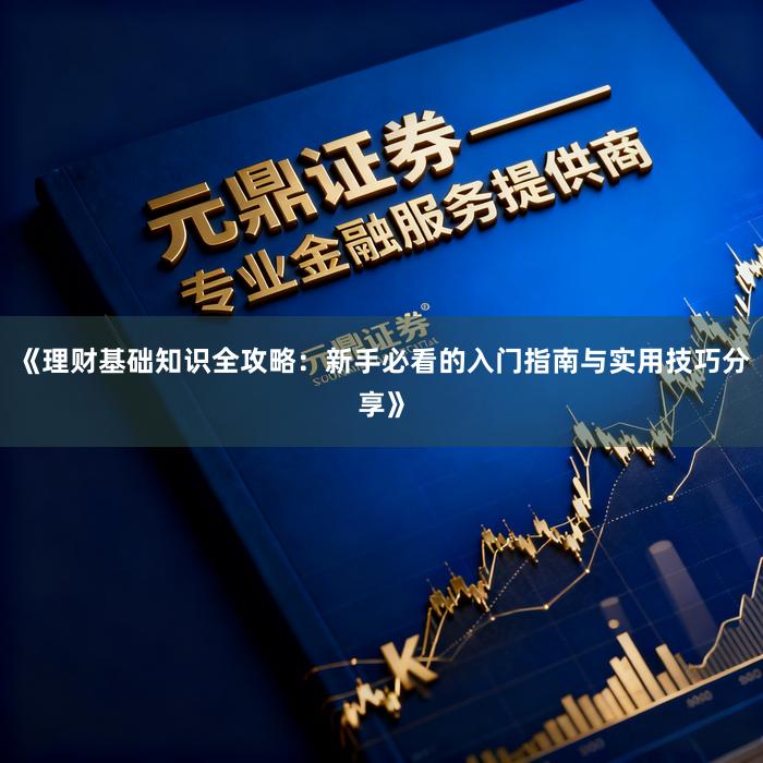 《理财基础知识全攻略：新手必看的入门指南与实用技巧分享》