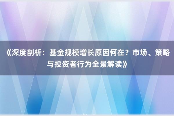 《深度剖析：基金规模增长原因何在？市场、策略与投资者行为全景解读》
