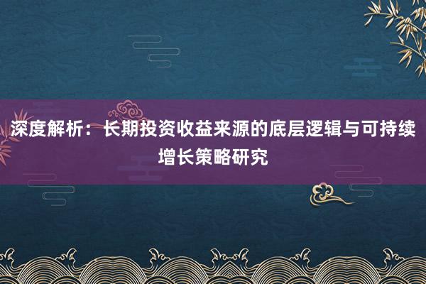 深度解析:长期投资收益来源的底层逻辑与可持续增长策略研究