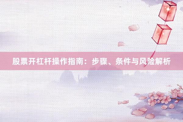 股票开杠杆操作指南：步骤、条件与风险解析