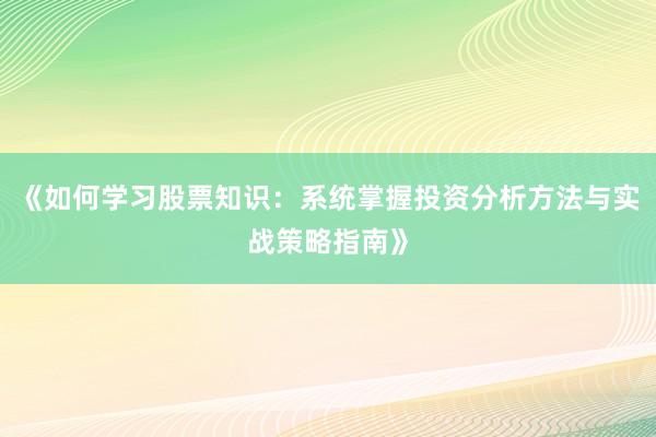 《如何学习股票知识：系统掌握投资分析方法与实战策略指南》