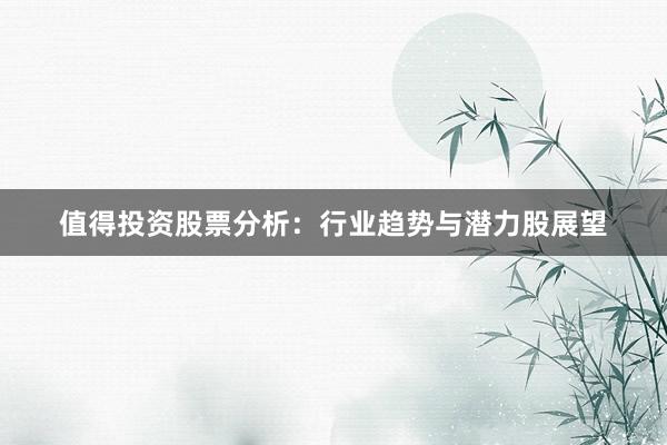 值得投资股票分析：行业趋势与潜力股展望