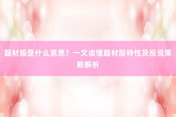 题材股是什么意思？一文读懂题材股特性及投资策略解析