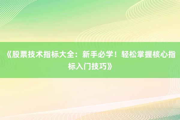 《股票技术指标大全：新手必学！轻松掌握核心指标入门技巧》