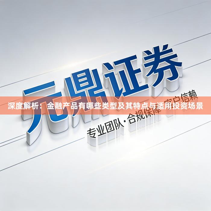 深度解析：金融产品有哪些类型及其特点与适用投资场景
