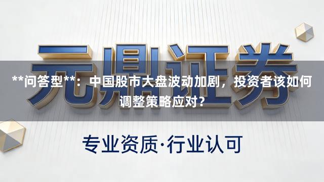 **问答型**：中国股市大盘波动加剧，投资者该如何调整策略应对？