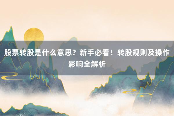 股票转股是什么意思？新手必看！转股规则及操作影响全解析