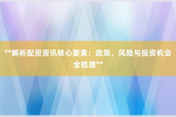 **解析配资资讯核心要素：政策、风险与投资机会全梳理**