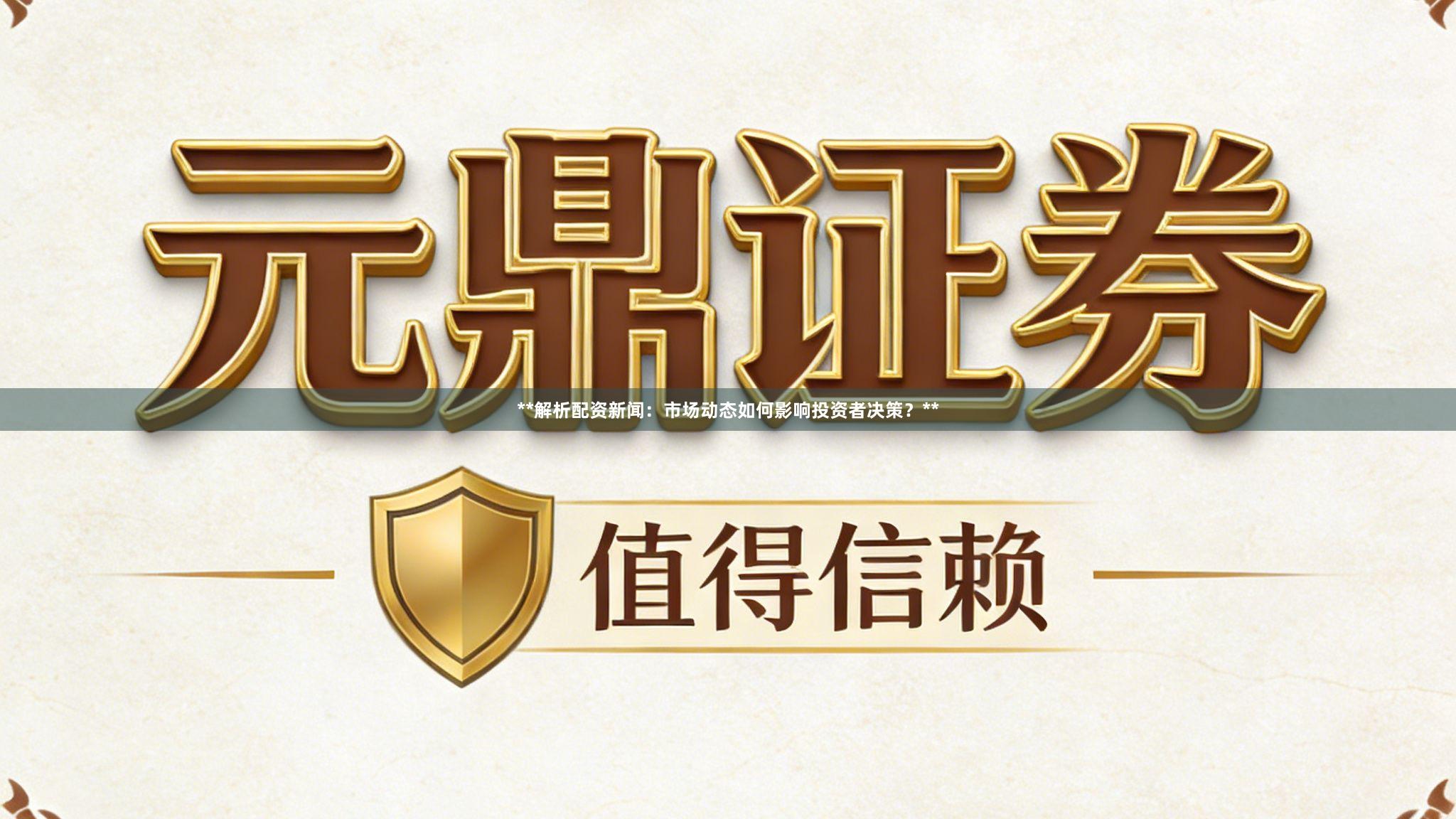 **解析配资新闻：市场动态如何影响投资者决策？**