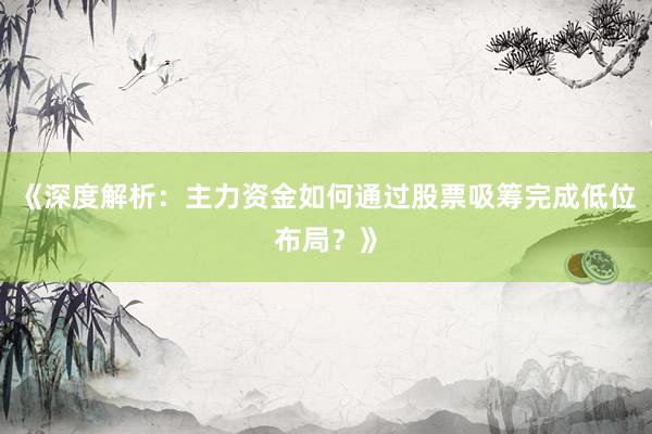 《深度解析：主力资金如何通过股票吸筹完成低位布局？》