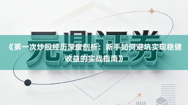 《第一次炒股经历深度剖析：新手如何避坑实现稳健收益的实战指南》