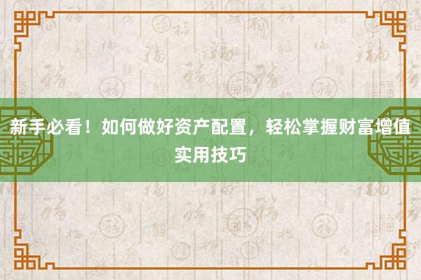新手必看！如何做好资产配置，轻松掌握财富增值实用技巧