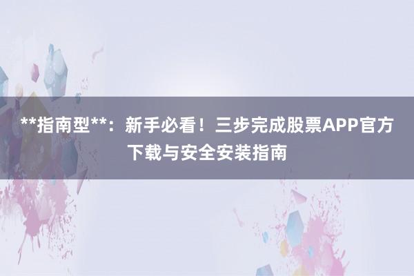 **指南型**：新手必看！三步完成股票APP官方下载与安全安装指南