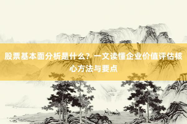 股票基本面分析是什么？一文读懂企业价值评估核心方法与要点