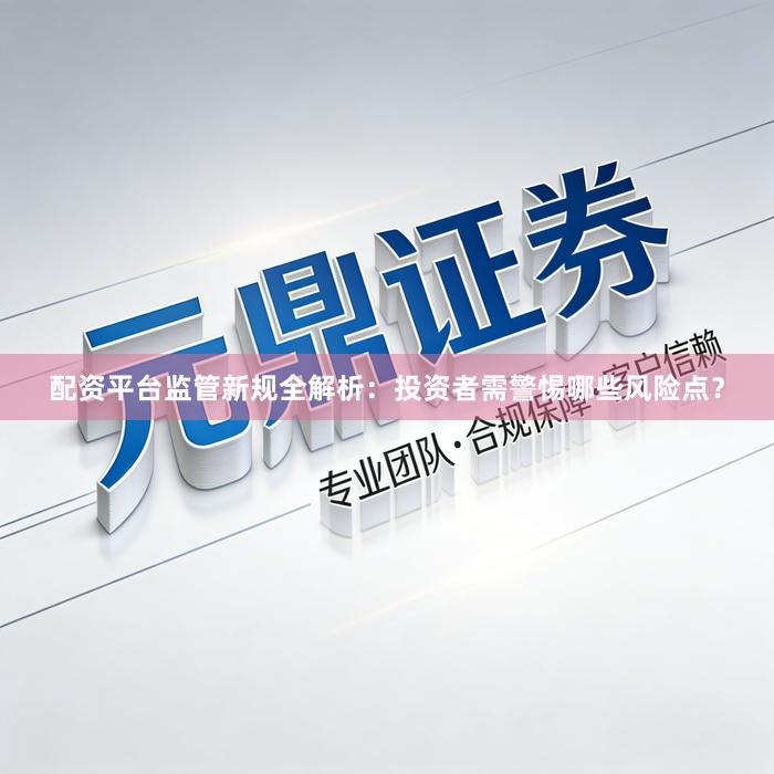 配资平台监管新规全解析：投资者需警惕哪些风险点？