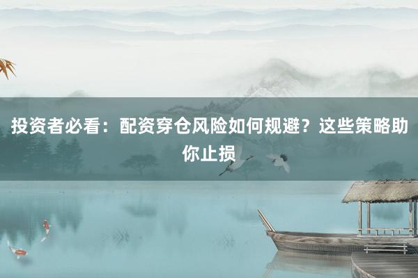 投资者必看：配资穿仓风险如何规避？这些策略助你止损