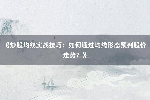 《炒股均线实战技巧：如何通过均线形态预判股价走势？》