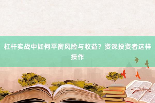 杠杆实战中如何平衡风险与收益？资深投资者这样操作