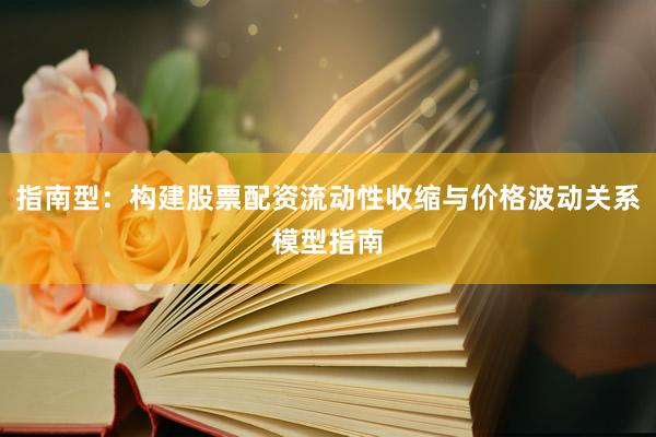 指南型：构建股票配资流动性收缩与价格波动关系模型指南