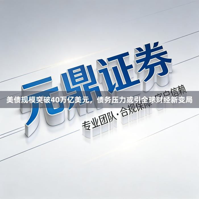 美债规模突破40万亿美元，债务压力或引全球财经新变局