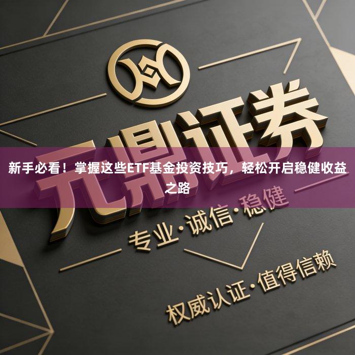 新手必看！掌握这些ETF基金投资技巧，轻松开启稳健收益之路