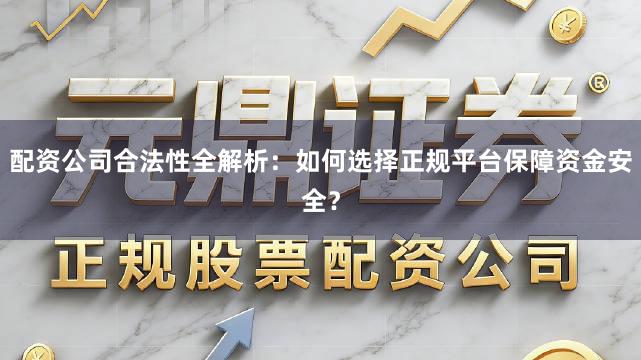 配资公司合法性全解析：如何选择正规平台保障资金安全？