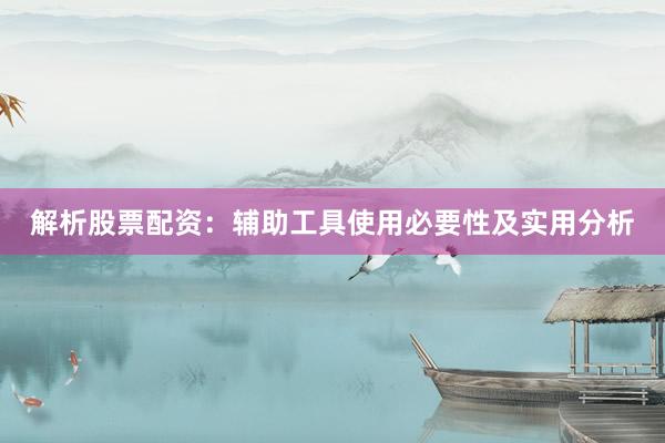 解析股票配资:辅助工具使用必要性及实用分析