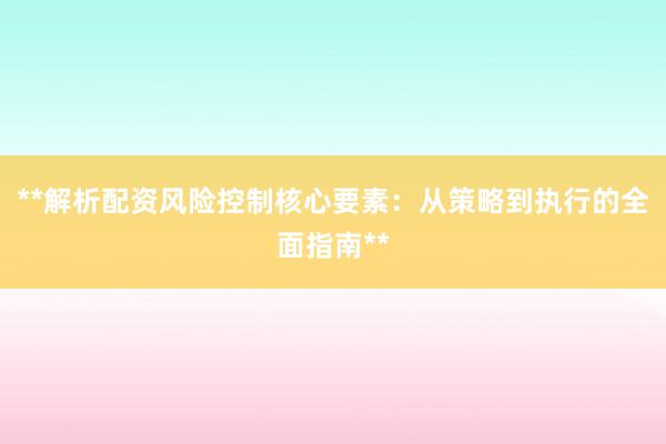 **解析配资风险控制核心要素：从策略到执行的全面指南**