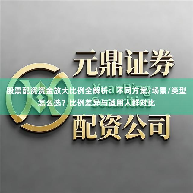 股票配资资金放大比例全解析：不同方案/场景/类型怎么选？比例差异与适用人群对比