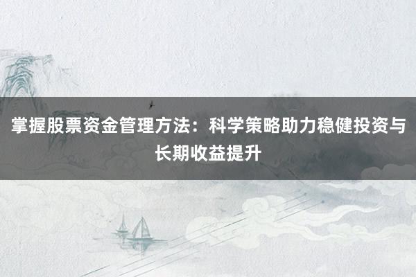 掌握股票资金管理方法：科学策略助力稳健投资与长期收益提升