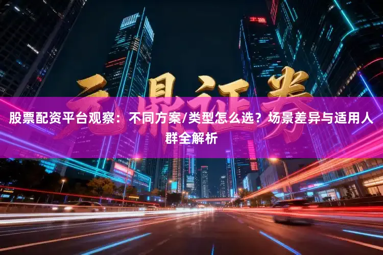 股票配资平台观察:不同方案/类型怎么选?场景差异与适用人群全解析