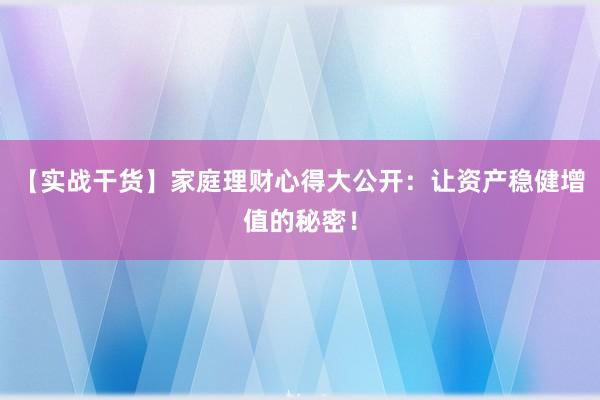 【实战干货】家庭理财心得大公开：让资产稳健增值的秘密！