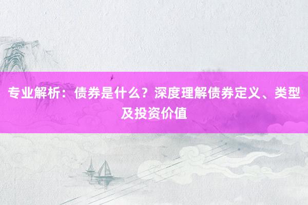 专业解析：债券是什么？深度理解债券定义、类型及投资价值