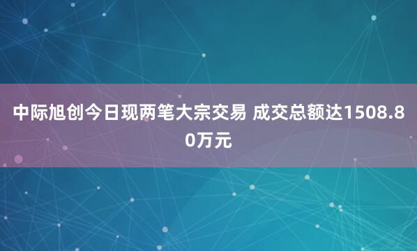 中际旭创今日现两笔大宗交易 成交总额达1508.80万元